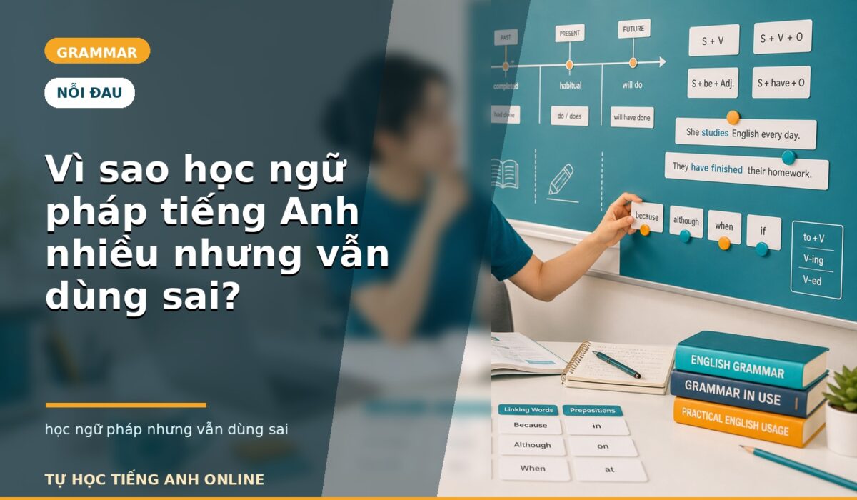 Vì sao học ngữ pháp tiếng Anh nhiều nhưng vẫn dùng sai?