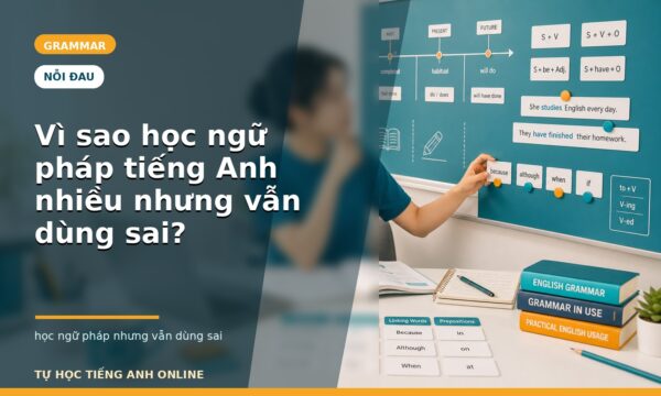 Vì sao học ngữ pháp tiếng Anh nhiều nhưng vẫn dùng sai?